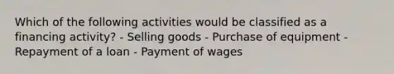 Which of the following activities would be classified as a financing activity? - Selling goods - Purchase of equipment - Repayment of a loan - Payment of wages