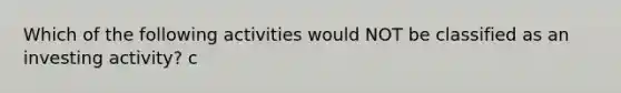 Which of the following activities would NOT be classified as an investing activity? c