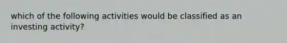 which of the following activities would be classified as an investing activity?