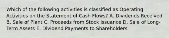 Which of the following activities is classified as Operating Activities on the Statement of Cash Flows? A. Dividends Received B. Sale of Plant C. Proceeds from Stock Issuance D. Sale of Long-Term Assets E. Dividend Payments to Shareholders