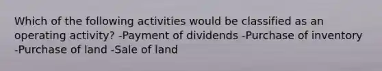 Which of the following activities would be classified as an operating activity? -Payment of dividends -Purchase of inventory -Purchase of land -Sale of land