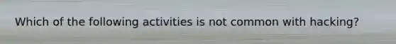 Which of the following activities is not common with hacking?