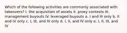 Which of the following activities are commonly associated with takeovers? I. the acquisition of assets II. proxy contests III. management buyouts IV. leveraged buyouts a. I and III only b. II and IV only c. I, III, and IV only d. I, II, and IV only e. I, II, III, and IV