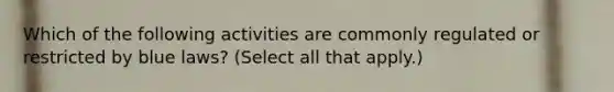 Which of the following activities are commonly regulated or restricted by blue laws? (Select all that apply.)