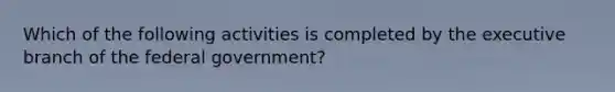 Which of the following activities is completed by the executive branch of the federal government?