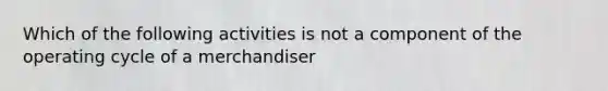 Which of the following activities is not a component of the operating cycle of a merchandiser