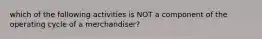 which of the following activities is NOT a component of the operating cycle of a merchandiser?