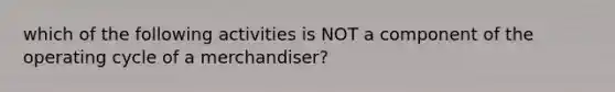 which of the following activities is NOT a component of the operating cycle of a merchandiser?