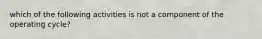 which of the following activities is not a component of the operating cycle?