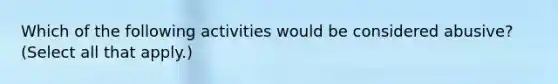 Which of the following activities would be considered abusive? (Select all that apply.)