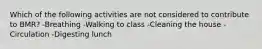 Which of the following activities are not considered to contribute to BMR? -Breathing -Walking to class -Cleaning the house -Circulation -Digesting lunch