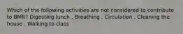 Which of the following activities are not considered to contribute to BMR? Digesting lunch . Breathing . Circulation . Cleaning the house . Walking to class