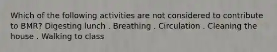 Which of the following activities are not considered to contribute to BMR? Digesting lunch . Breathing . Circulation . Cleaning the house . Walking to class