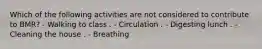 Which of the following activities are not considered to contribute to BMR? - Walking to class . - Circulation . - Digesting lunch . - Cleaning the house . - Breathing