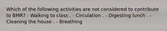 Which of the following activities are not considered to contribute to BMR? - Walking to class . - Circulation . - Digesting lunch . - Cleaning the house . - Breathing