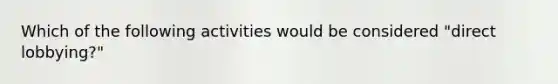 Which of the following activities would be considered "direct lobbying?"