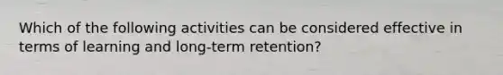 Which of the following activities can be considered effective in terms of learning and long-term retention?