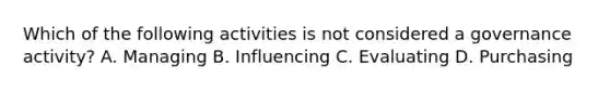 Which of the following activities is not considered a governance activity? A. Managing B. Influencing C. Evaluating D. Purchasing