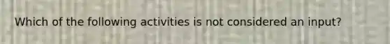 Which of the following activities is not considered an input?