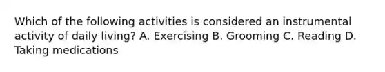 Which of the following activities is considered an instrumental activity of daily living? A. Exercising B. Grooming C. Reading D. Taking medications