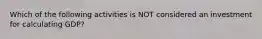 Which of the following activities is NOT considered an investment for calculating GDP?
