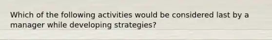 Which of the following activities would be considered last by a manager while developing strategies?