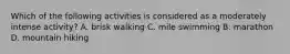 Which of the following activities is considered as a moderately intense activity? A. brisk walking C. mile swimming B. marathon D. mountain hiking