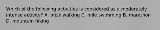 Which of the following activities is considered as a moderately intense activity? A. brisk walking C. mile swimming B. marathon D. mountain hiking