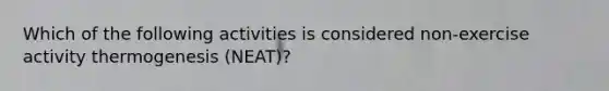 Which of the following activities is considered non-exercise activity thermogenesis (NEAT)?