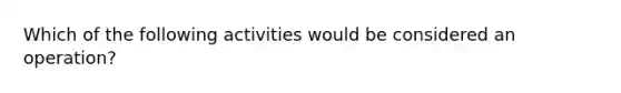 Which of the following activities would be considered an operation?