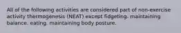 All of the following activities are considered part of non-exercise activity thermogenesis (NEAT) except fidgeting. maintaining balance. eating. maintaining body posture.