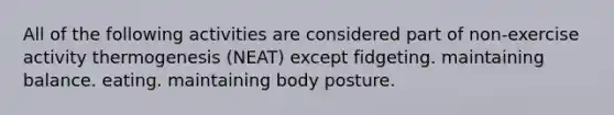 All of the following activities are considered part of non-exercise activity thermogenesis (NEAT) except fidgeting. maintaining balance. eating. maintaining body posture.