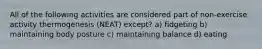 All of the following activities are considered part of non-exercise activity thermogenesis (NEAT) except? a) fidgeting b) maintaining body posture c) maintaining balance d) eating