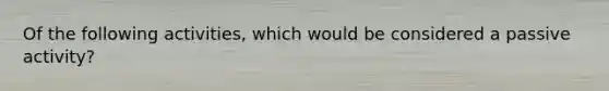 Of the following activities, which would be considered a passive activity?