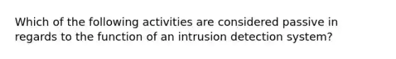 Which of the following activities are considered passive in regards to the function of an intrusion detection system?