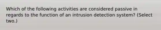 Which of the following activities are considered passive in regards to the function of an intrusion detection system? (Select two.)