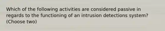 Which of the following activities are considered passive in regards to the functioning of an intrusion detections system?(Choose two)