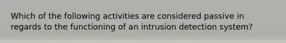 Which of the following activities are considered passive in regards to the functioning of an intrusion detection system?