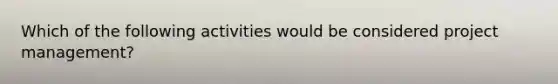 Which of the following activities would be considered project management?