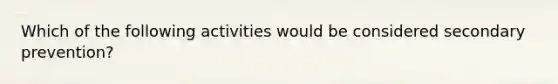 Which of the following activities would be considered secondary prevention?