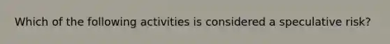 Which of the following activities is considered a speculative risk?