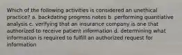 Which of the following activities is considered an unethical practice? a. backdating progress notes b. performing quantiative analysis c. verifying that an insurance company is one that authorized to receive patient information d. determining what information is required to fulfill an authorized request for information