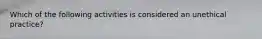 Which of the following activities is considered an unethical practice?