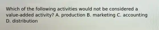 Which of the following activities would not be considered a value-added activity? A. production B. marketing C. accounting D. distribution