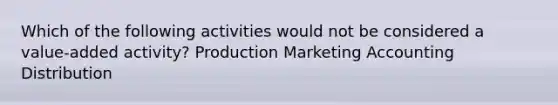 Which of the following activities would not be considered a value-added activity? Production Marketing Accounting Distribution