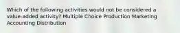 Which of the following activities would not be considered a value-added activity? Multiple Choice Production Marketing Accounting Distribution