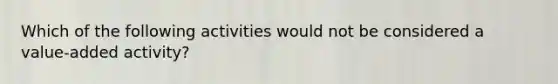 Which of the following activities would not be considered a value-added activity?