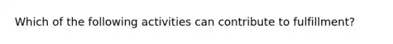 Which of the following activities can contribute to fulfillment?