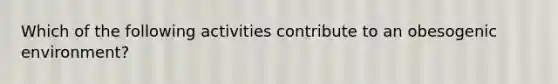 Which of the following activities contribute to an obesogenic environment?