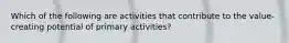 Which of the following are activities that contribute to the value-creating potential of primary activities?